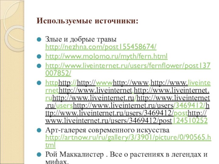 Используемые источники:Злые и добрые травы http://nezhna.com/post155458674/http://www.molomo.ru/myth/fern.htmlhttp://www.liveinternet.ru/users/fernflower/post137007852/httphttp://http://wwwhttp://www.http://www.liveinternethttp://www.liveinternet.http://www.liveinternet.ruhttp://www.liveinternet.ru/http://www.liveinternet.ru/usershttp://www.liveinternet.ru/users/3469412/http://www.liveinternet.ru/users/3469412/posthttp://www.liveinternet.ru/users/3469412/post124510252Арт-галерея современного искусства http://artnow.ru/ru/gallery/3/3901/picture/0/90565.htmlРой Маккалистер . Все о