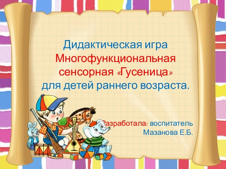 Дидактическая играМногофункциональная сенсорная «Гусеница»для детей раннего возраста.Разработала: воспитатель Мазанова Е.Б.