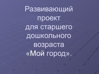 ПРЕЗЕНТАЦИЯ Развивающий проект Мой город презентация к уроку по окружающему миру (старшая, подготовительная группа)