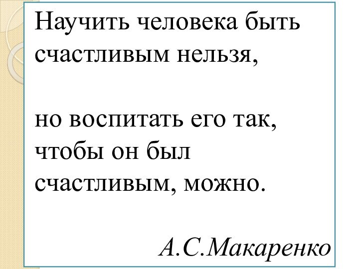 Научить человека быть счастливым нельзя, но воспитать его так, чтобы он был счастливым, можно.А.С.Макаренко