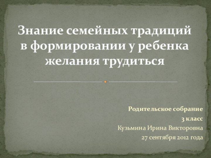 Родительское собрание3 классКузьмина Ирина Викторовна27 сентября 2012 годаЗнание семейных традиций  в