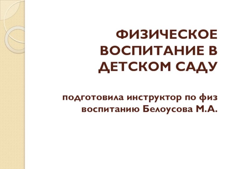 ФИЗИЧЕСКОЕ ВОСПИТАНИЕ В ДЕТСКОМ САДУ  подготовила инструктор по физ воспитанию Белоусова М.А.