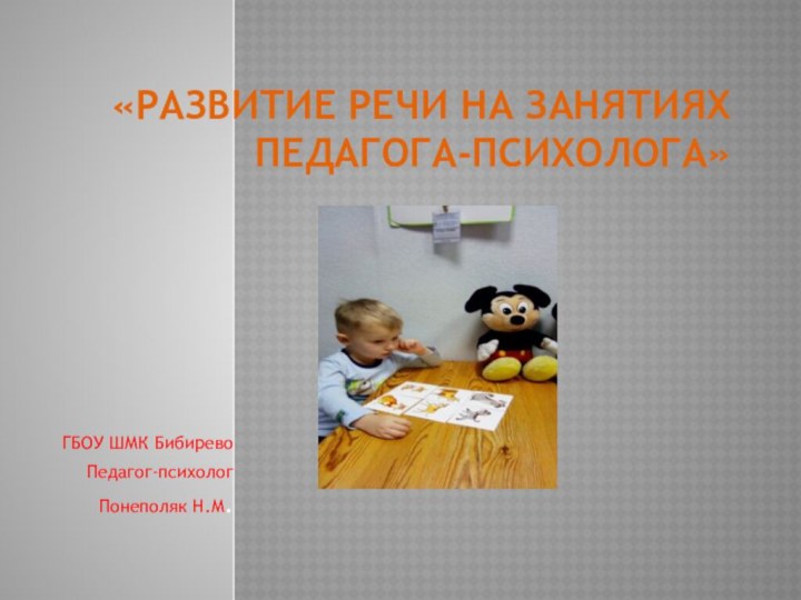 «Развитие речи на занятиях педагога-психолога»ГБОУ ШМК Бибирево Педагог-психолог Понеполяк Н.М.