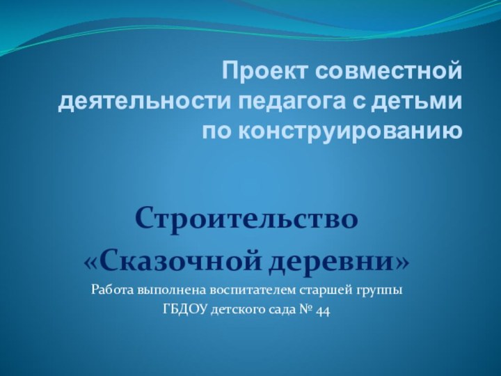 Проект совместной деятельности педагога с детьми по конструированиюСтроительство «Сказочной деревни»Работа выполнена