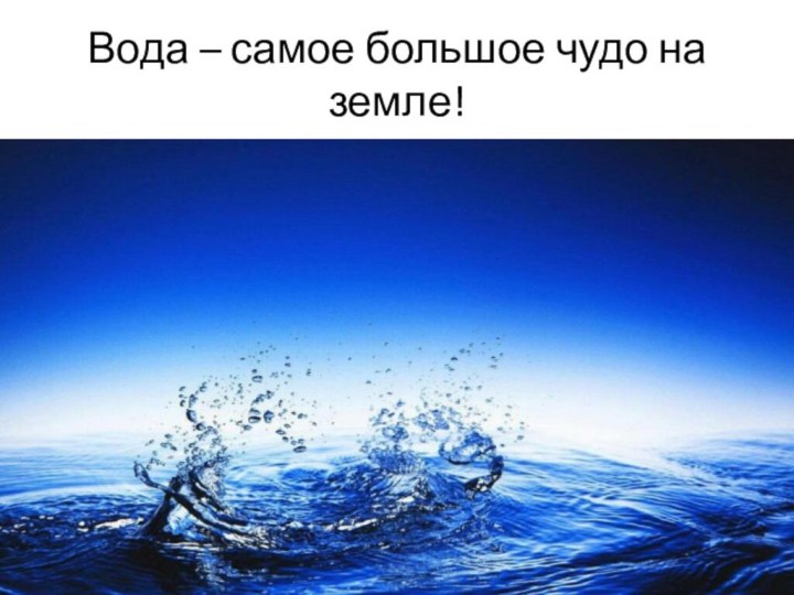 Вода – самое большое чудо на земле!