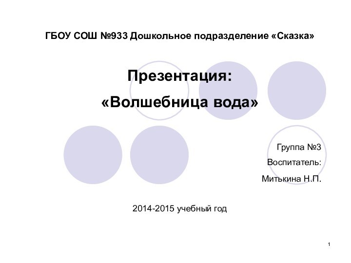 ГБОУ СОШ №933 Дошкольное подразделение «Сказка»Презентация:«Волшебница вода»Группа №3 Воспитатель: Митькина Н.П.2014-2015 учебный год