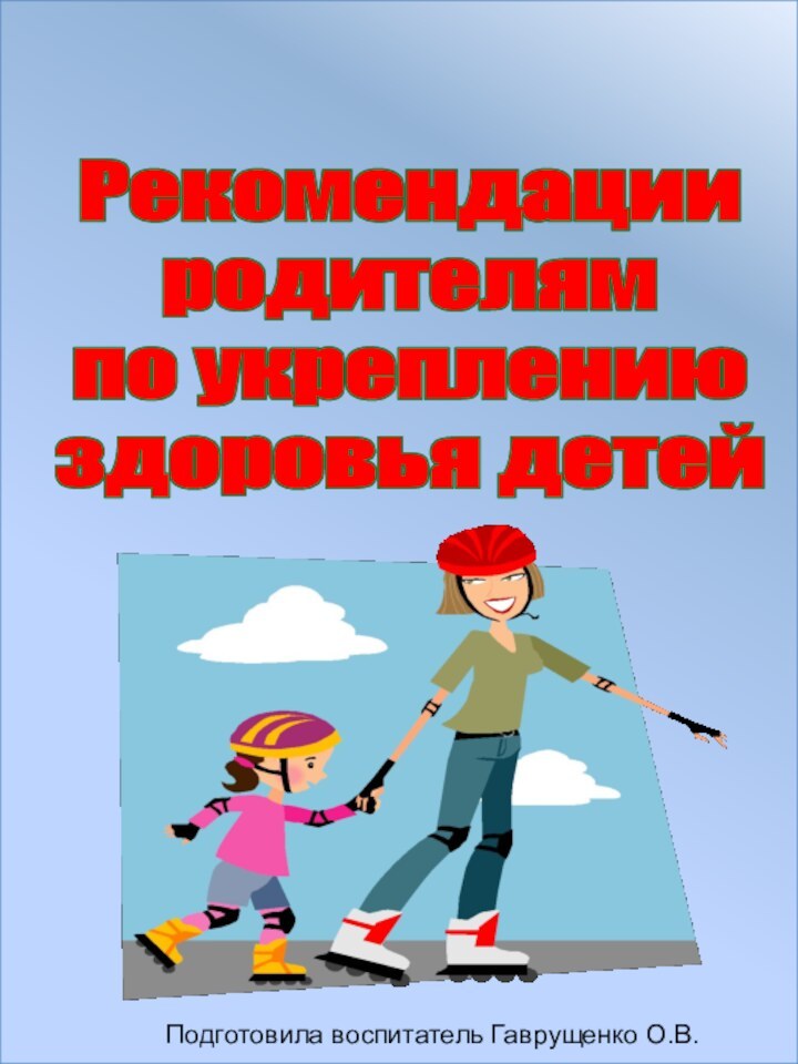 Рекомендации родителямпо укреплению здоровья детейПодготовила воспитатель Гаврущенко О.В.