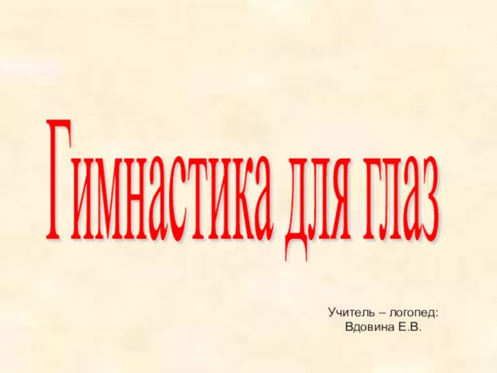 Гимнастика для глаз Учитель – логопед: Вдовина Е.В.