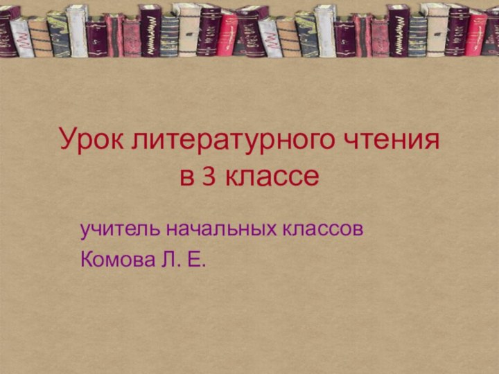 Урок литературного чтения  в 3 классеучитель начальных классов Комова Л. Е.