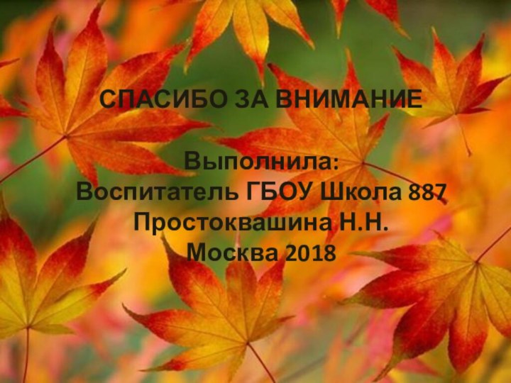 СПАСИБО ЗА ВНИМАНИЕВыполнила:Воспитатель ГБОУ Школа 887Простоквашина Н.Н.Москва 2018