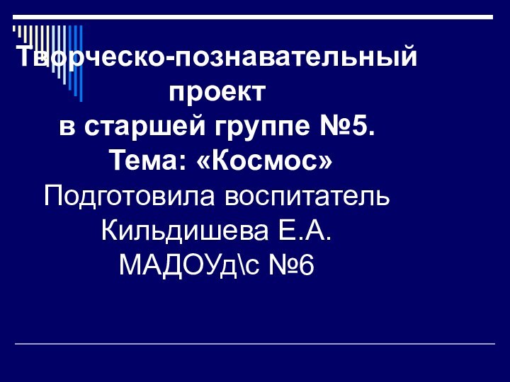 Творческо-познавательный проект в старшей группе №5.  Тема: «Космос» Подготовила воспитатель  Кильдишева Е.А. МАДОУд\с №6