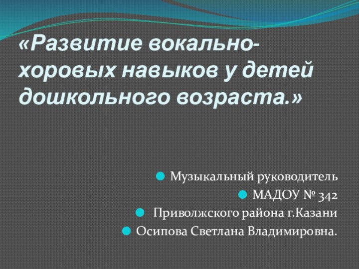 «Развитие вокально-хоровых навыков у детей дошкольного возраста.»Музыкальный руководительМАДОУ № 342 Приволжского района г.КазаниОсипова Светлана Владимировна.