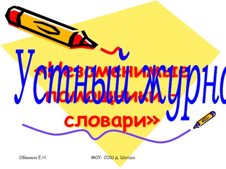 Обанина Е.Н. МОУ: СОШ д. Шапша   «Незаменимые помощники – словари»Устный журнал