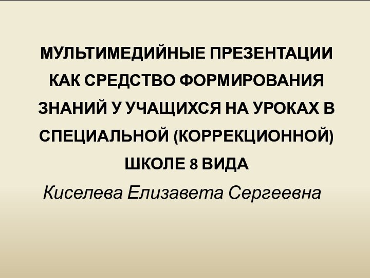 Киселева Елизавета СергеевнаМУЛЬТИМЕДИЙНЫЕ ПРЕЗЕНТАЦИИ КАК СРЕДСТВО ФОРМИРОВАНИЯ ЗНАНИЙ У УЧАЩИХСЯ НА УРОКАХ