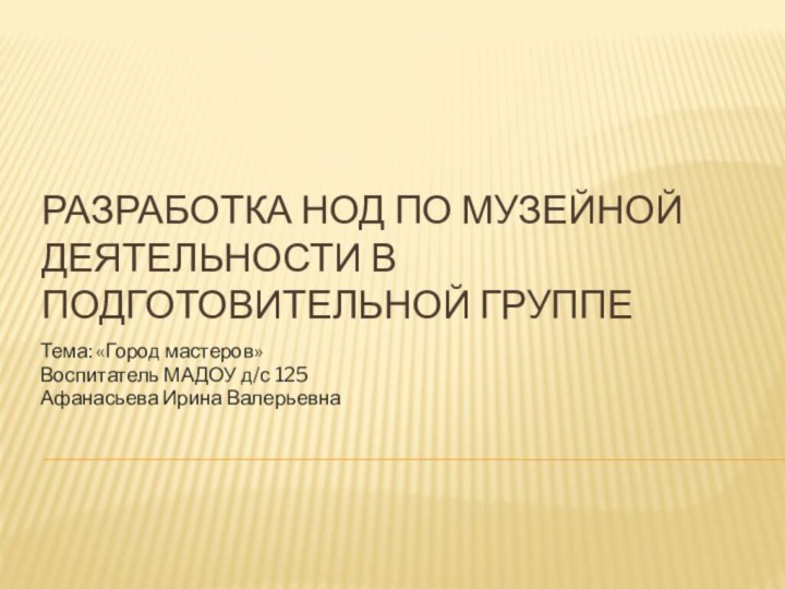 Разработка НОД по музейной деятельности в подготовительной группеТема: «Город мастеров»Воспитатель МАДОУ д/с 125 Афанасьева Ирина Валерьевна