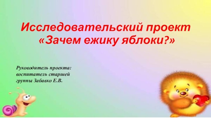 Исследовательский проект  «Зачем ежику яблоки?»Руководитель проекта: воспитатель старшей группы Забавко Е.В.