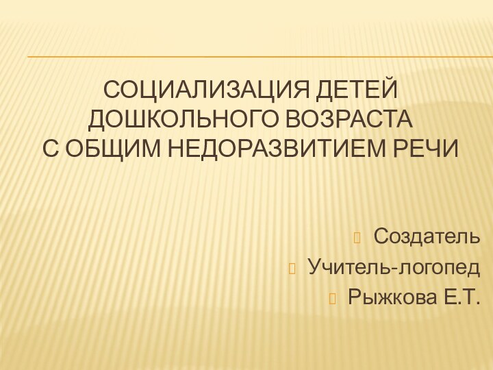 Социализация детей дошкольного возраста  с общим недоразвитием речиСоздатель Учитель-логопедРыжкова Е.Т.