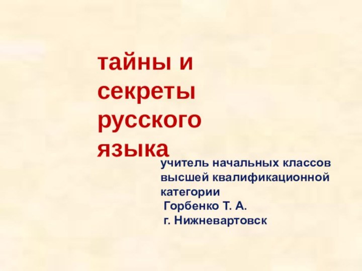 тайны и секреты русского языкаучитель начальных классоввысшей квалификационной категории Горбенко Т. А. г. Нижневартовск