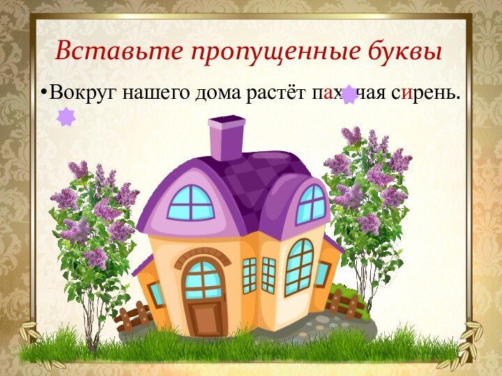 Вставьте пропущенные буквыВокруг нашего дома растёт пахучая сирень.