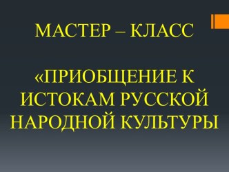 Мастер – класс Приобщение к истокам русской народной культуры (открытое мероприятие с родителями) план-конспект занятия по теме