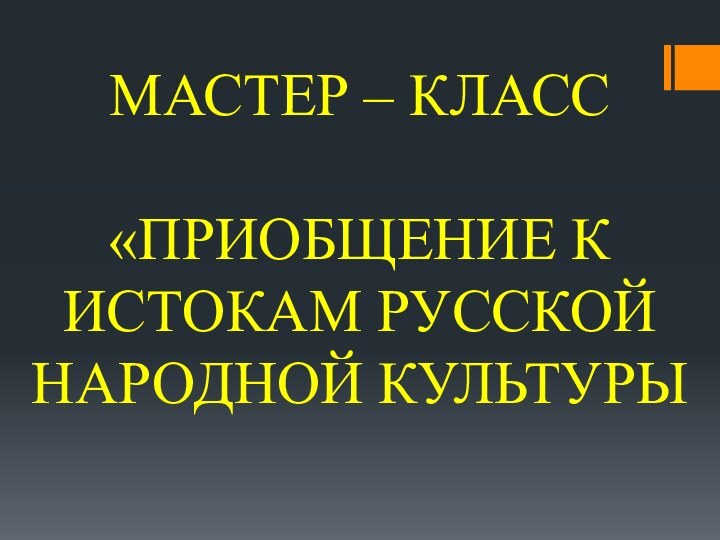 МАСТЕР – КЛАСС«ПРИОБЩЕНИЕ К ИСТОКАМ РУССКОЙ НАРОДНОЙ КУЛЬТУРЫ