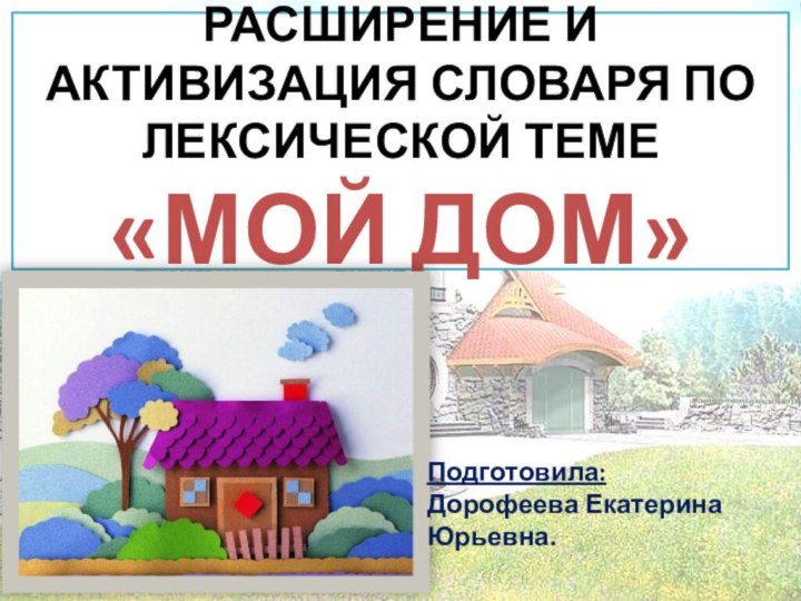 РАСШИРЕНИЕ И АКТИВИЗАЦИЯ СЛОВАРЯ ПО ЛЕКСИЧЕСКОЙ ТЕМЕ  «МОЙ ДОМ»Подготовила: Дорофеева Екатерина Юрьевна.