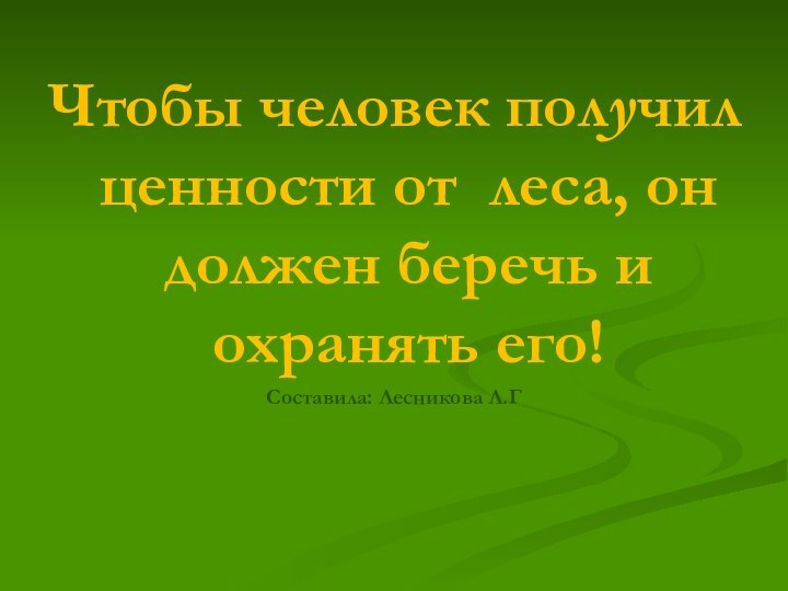 Чтобы человек получил ценности от леса, он должен беречь и охранять его!Составила: Лесникова Л.Г