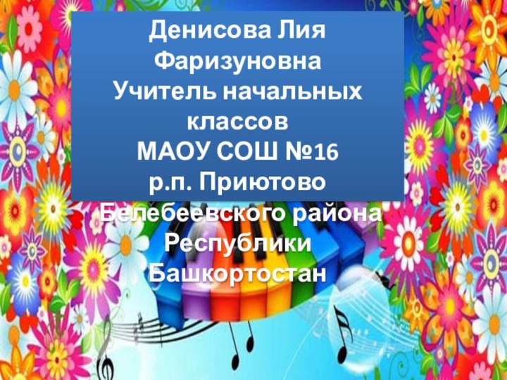 Денисова Лия ФаризуновнаУчитель начальных классовМАОУ СОШ №16 р.п. Приютово Белебеевского района Республики Башкортостан