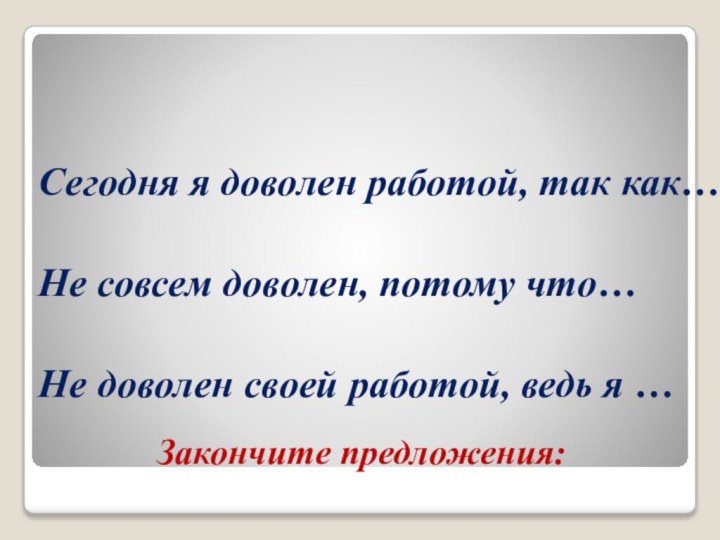 Закончите предложения:Сегодня я доволен работой, так как…Не совсем доволен, потому что…Не доволен