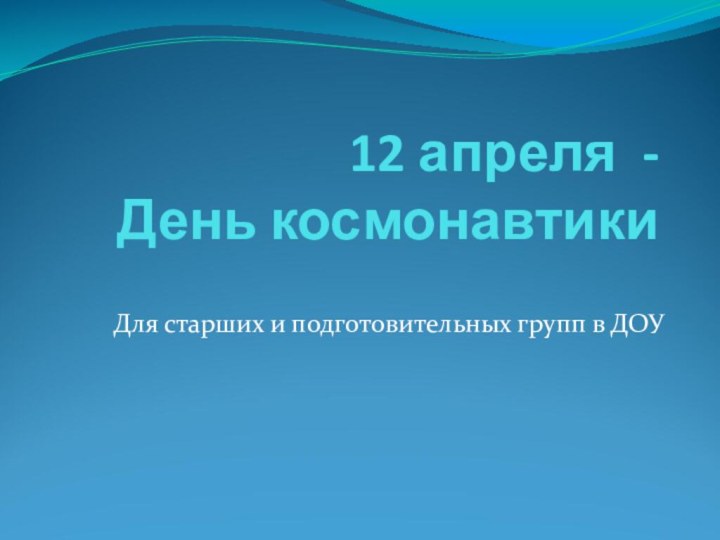 12 апреля -  День космонавтикиДля старших и подготовительных групп в ДОУ