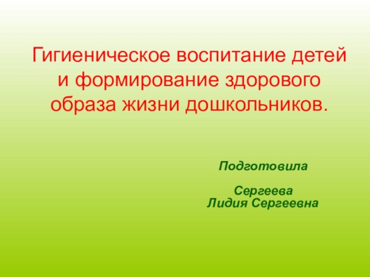 Гигиеническое воспитание детей и формирование здорового образа жизни дошкольников. ПодготовилаСергееваЛидия Сергеевна