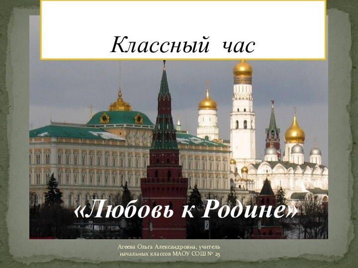 «Любовь к Родине»Классный часАгеева Ольга Александровна, учитель начальных классов МАОУ СОШ № 25