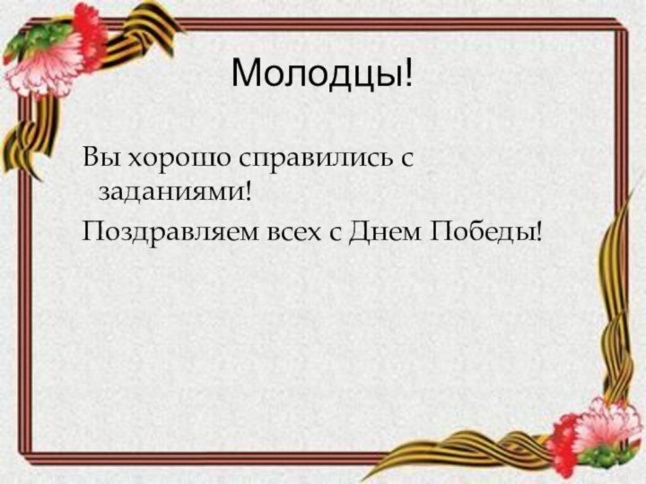 Молодцы! Вы хорошо справились с заданиями! Поздравляем всех с Днем Победы!