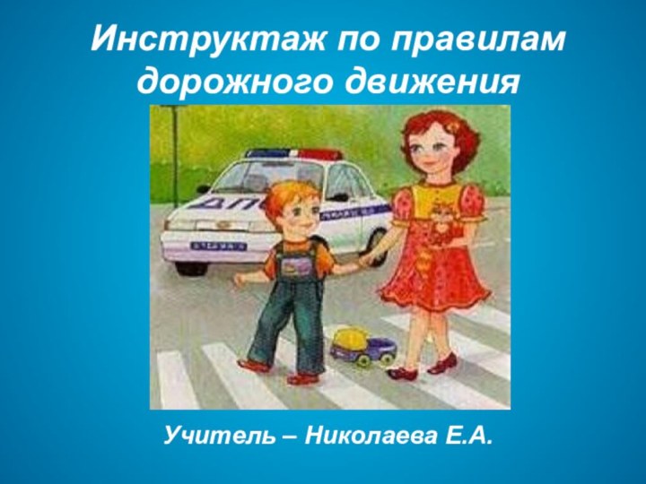 Инструктаж по правилам дорожного движения Учитель – Николаева Е.А.