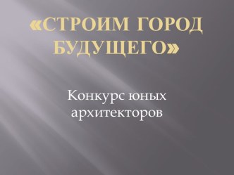 Презентация к воспитательному мероприятию Строим город будущего(конкурс юных архитекторов) презентация к уроку