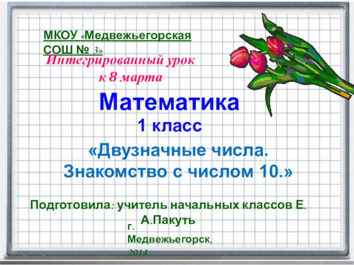 г. Медвежьегорск, 2014Математика1 классМКОУ «Медвежьегорская СОШ № 3»«Двузначные числа.Знакомство с числом 10.»Подготовила: