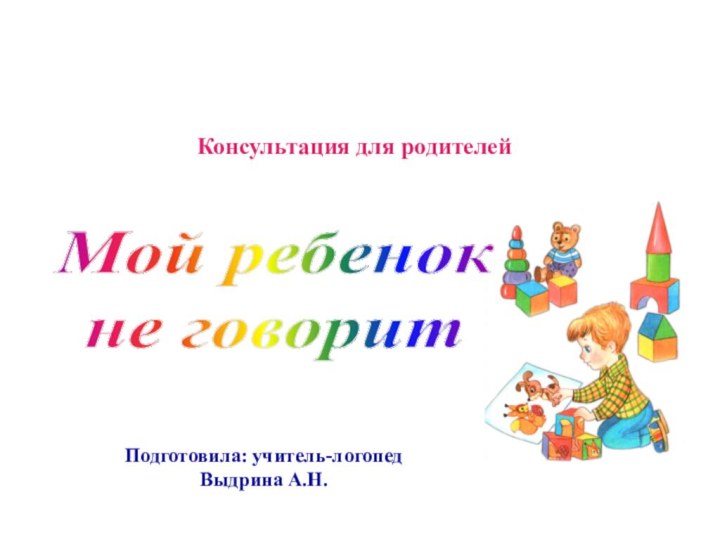 Мой ребенок не говоритПодготовила: учитель-логопедВыдрина А.Н.Консультация для родителей