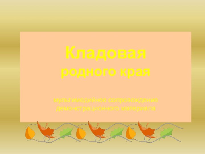 Кладовая  родного края  мультимедийное сопровождение демонстрационного материала