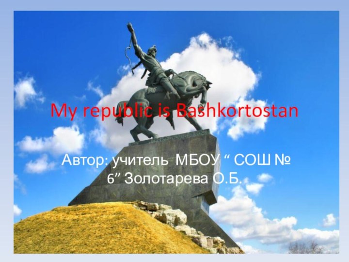 My republic is Bashkortostan Автор: учитель МБОУ “ СОШ № 6” Золотарева О.Б.