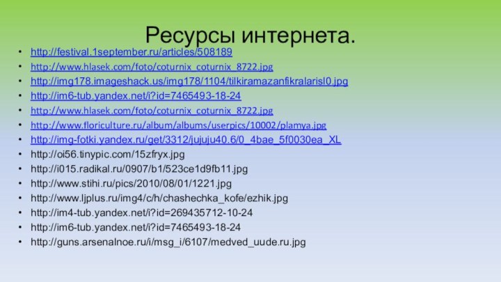 Ресурсы интернета.http://festival.1september.ru/articles/508189http://www.hlasek.com/foto/coturnix_coturnix_8722.jpghttp://img178.imageshack.us/img178/1104/tilkiramazanfikralarisl0.jpghttp://im6-tub.yandex.net/i?id=7465493-18-24http://www.hlasek.com/foto/coturnix_coturnix_8722.jpghttp://www.floriculture.ru/album/albums/userpics/10002/plamya.jpghttp://img-fotki.yandex.ru/get/3312/jujuju40.6/0_4bae_5f0030ea_XLhttp://oi56.tinypic.com/15zfryx.jpghttp://i015.radikal.ru/0907/b1/523ce1d9fb11.jpghttp://www.stihi.ru/pics/2010/08/01/1221.jpghttp://www.ljplus.ru/img4/c/h/chashechka_kofe/ezhik.jpghttp://im4-tub.yandex.net/i?id=269435712-10-24http://im6-tub.yandex.net/i?id=7465493-18-24http://guns.arsenalnoe.ru/i/msg_i/6107/medved_uude.ru.jpg