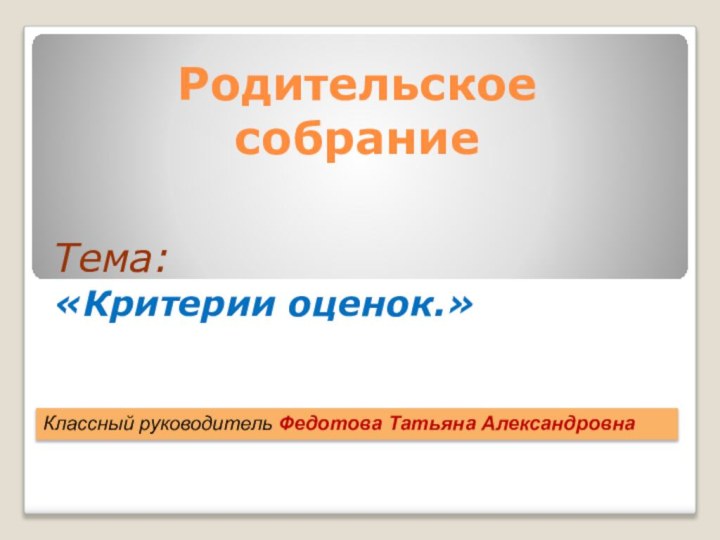 Родительское  собрание  Тема: «Критерии оценок.»Классный руководитель Федотова Татьяна Александровна