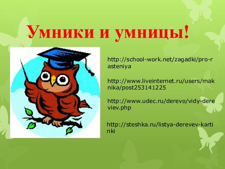 Умники и умницы!http://school-work.net/zagadki/pro-rasteniyahttp://www.liveinternet.ru/users/maknika/post253141225http://www.udec.ru/derevo/vidy-dereviev.phphttp://steshka.ru/listya-derevev-kartinki