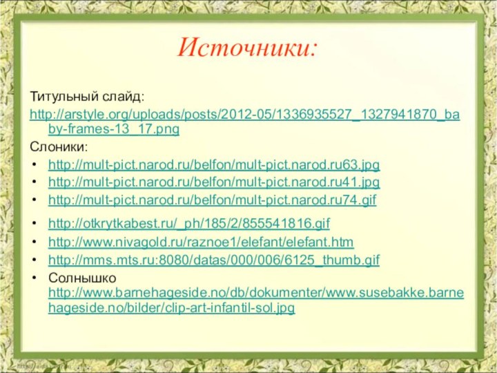 Источники:Титульный слайд:http://arstyle.org/uploads/posts/2012-05/1336935527_1327941870_baby-frames-13_17.pngСлоники:http://mult-pict.narod.ru/belfon/mult-pict.narod.ru63.jpg http://mult-pict.narod.ru/belfon/mult-pict.narod.ru41.jpghttp://mult-pict.narod.ru/belfon/mult-pict.narod.ru74.gif http://otkrytkabest.ru/_ph/185/2/855541816.gif http://www.nivagold.ru/raznoe1/elefant/elefant.htm http://mms.mts.ru:8080/datas/000/006/6125_thumb.gif Солнышко http://www.barnehageside.no/db/dokumenter/www.susebakke.barnehageside.no/bilder/clip-art-infantil-sol.jpg