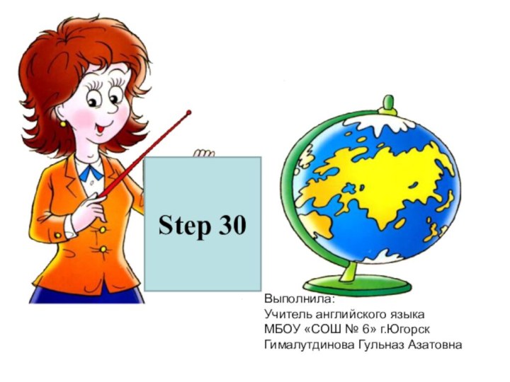 Step 30Выполнила:Учитель английского языкаМБОУ «СОШ № 6» г.ЮгорскГималутдинова Гульназ Азатовна