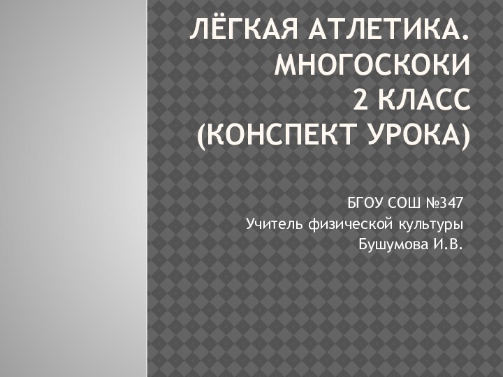 Лёгкая атлетика. Многоскоки  2 класс (Конспект урока) БГОУ СОШ №347Учитель физической культурыБушумова И.В.