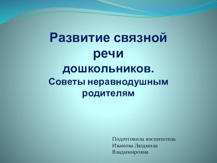 Развитие связной речи дошкольников. Советы неравнодушным родителям Подготовила воспитатель Иванова Людмила Владимировна