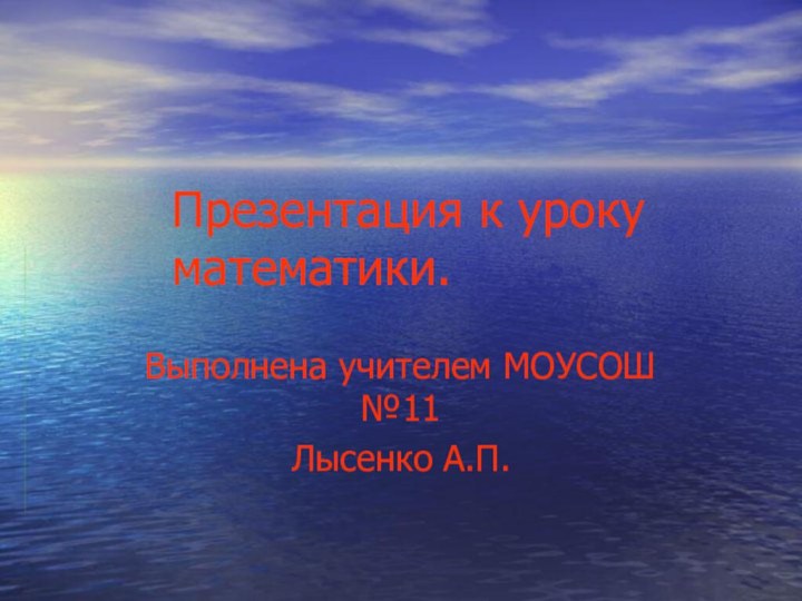 Презентация к уроку математики.Выполнена учителем МОУСОШ №11Лысенко А.П.