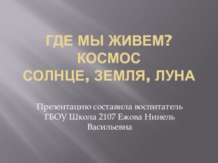 Где мы живем?  Космос Солнце, Земля, ЛунаПрезентацию составила воспитатель ГБОУ Школа 2107 Ежова Нинель Васильевна