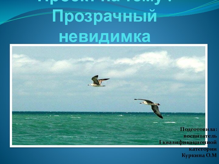 Проект на тему : Прозрачный невидимкаПодготовила: воспитатель I квалификационной категорииКуркина О.М