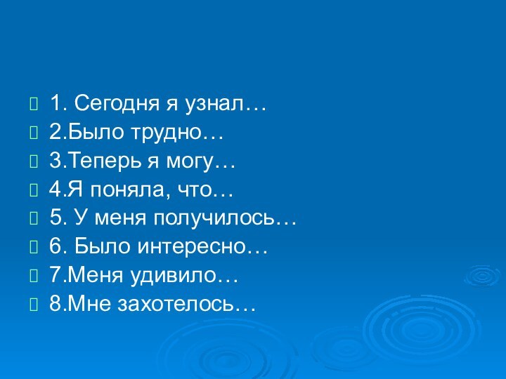 1. Сегодня я узнал…2.Было трудно…3.Теперь я могу…4.Я поняла, что…5. У меня получилось…6. Было интересно…7.Меня удивило…8.Мне захотелось…